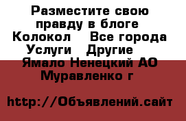 Разместите свою правду в блоге “Колокол“ - Все города Услуги » Другие   . Ямало-Ненецкий АО,Муравленко г.